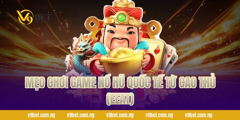 Mẹo chơi Game Nổ Hũ Quốc Tế từ cao thủ (EEAT)
