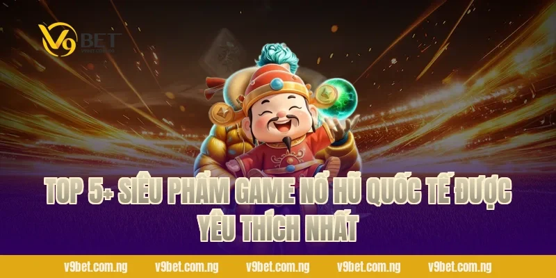 TOP 5+ Siêu phẩm Game Nổ Hũ Quốc Tế được yêu thích nhất